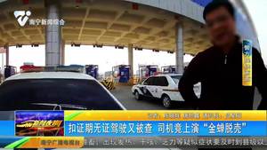 扣证期无证驾驶又被查 司机竟上演“金蝉脱壳” 扣证期无证驾驶又被查 司机竟上演“金蝉脱壳”