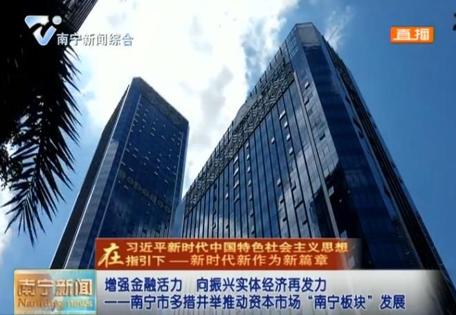 【在习近平新时代中国特色社会主义思想指引下—新时代 新作为 新篇章】增强金融活力  向振兴实体经济再发力——南宁市多措并举推动资本市场“南宁板块”发展