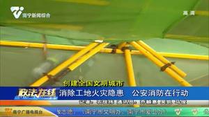 【创建全国文明城市】消除工地火灾隐患 公安和消防在行动