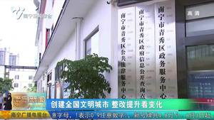 【创建全国文明城市 整改提升看变化】“软硬”兼施提高服务效能  青秀区政务服务中心优化政务服务擦亮文明窗口