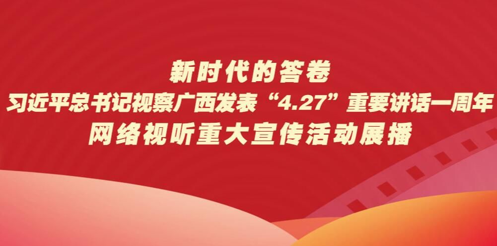 “新时代的答卷”习近平总书记视察广西发表“4·27”重要讲话一周年网络视听重大主题宣传活动展播