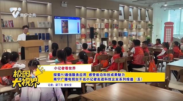 【小记者看世界】探索AI通信服务应用 感受前沿科技成果魅力 南宁广播电视台千名小记者走进科技企业系列报道（五 ）