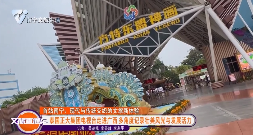 【首站南宁：现代与传统交织的文旅新体验】泰国正大集团电视台走进广西多角度记录壮美风光与发展活力